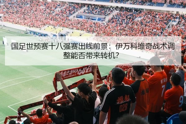 国足世预赛十八强赛出线前景：伊万科维奇战术调整能否带来转机？