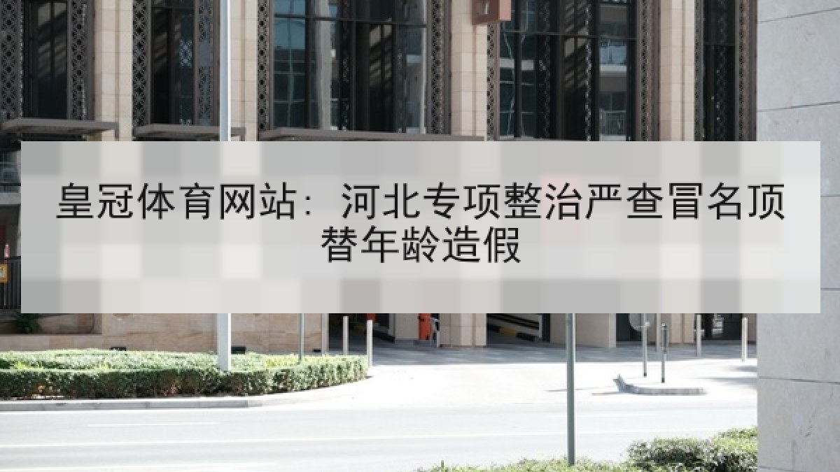 皇冠体育网站: 河北专项整治严查冒名顶替年龄造假