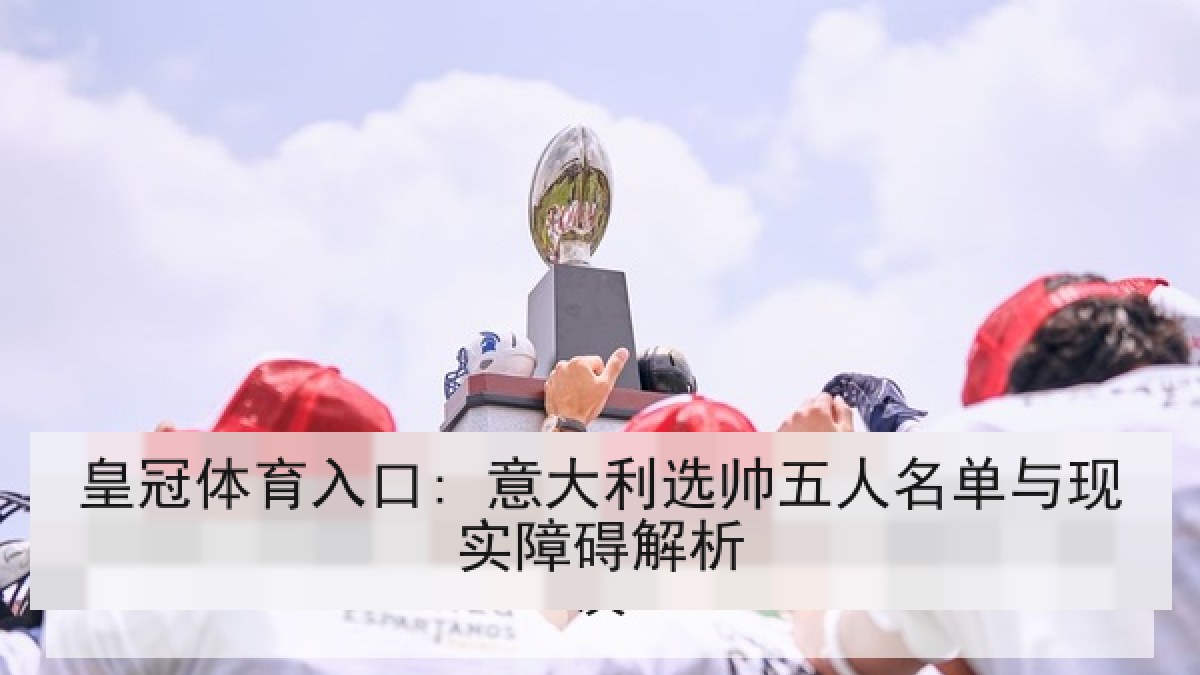 皇冠体育入口: 意大利选帅五人名单与现实障碍解析