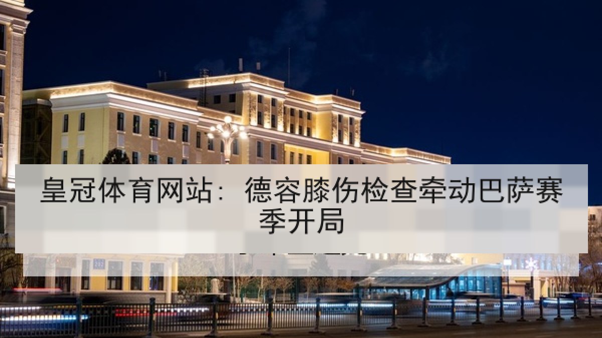 皇冠体育网站: 德容膝伤检查牵动巴萨赛季开局