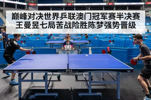 巅峰对决世界乒联澳门冠军赛半决赛王曼昱七局苦战险胜陈梦强势晋级