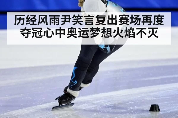 历经风雨尹笑言复出赛场再度夺冠心中奥运梦想火焰不灭