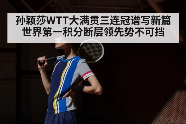孙颖莎WTT大满贯三连冠谱写新篇世界第一积分断层领先势不可挡