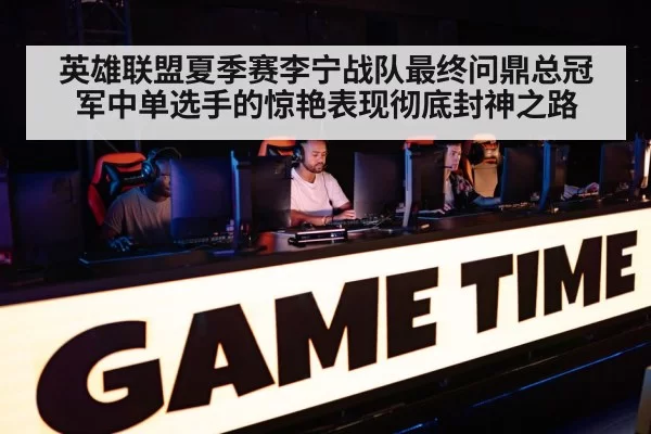 英雄联盟夏季赛李宁战队最终问鼎总冠军中单选手的惊艳表现彻底封神之路