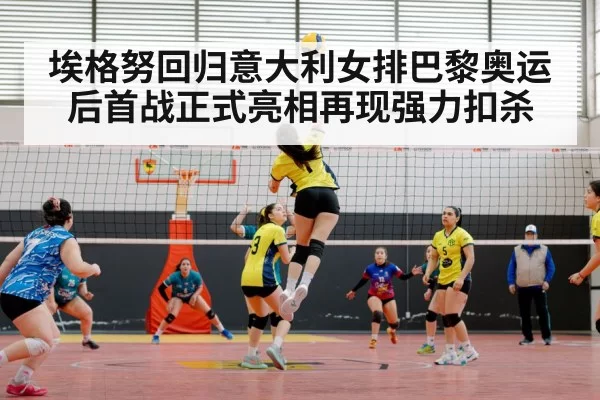 埃格努回归意大利女排巴黎奥运后首战正式亮相再现强力扣杀