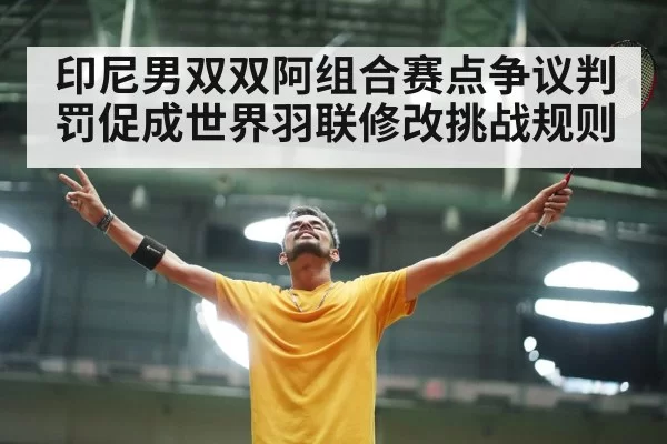 印尼男双双阿组合赛点争议判罚促成世界羽联修改挑战规则