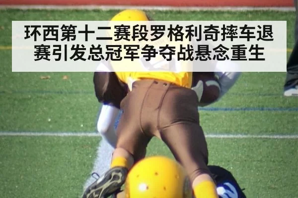 环西第十二赛段罗格利奇摔车退赛引发总冠军争夺战悬念重生