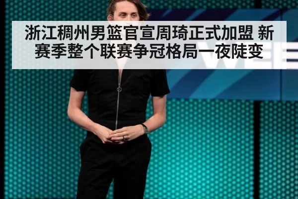 浙江稠州男篮官宣周琦正式加盟 新赛季整个联赛争冠格局一夜陡变
