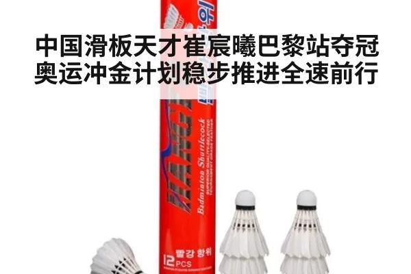 中国滑板天才崔宸曦巴黎站夺冠 奥运冲金计划稳步推进全速前行