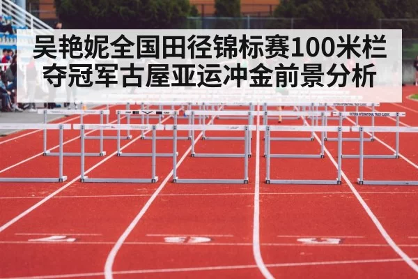 吴艳妮全国田径锦标赛100米栏夺冠军古屋亚运冲金前景分析