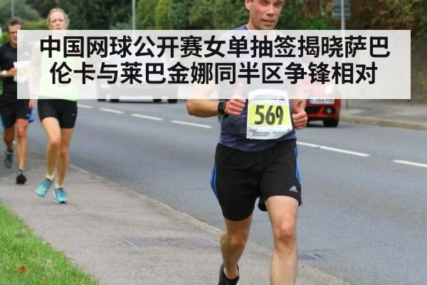 中国网球公开赛女单抽签揭晓萨巴伦卡与莱巴金娜同半区争锋相对